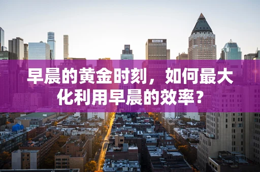 早晨的黄金时刻，如何最大化利用早晨的效率？