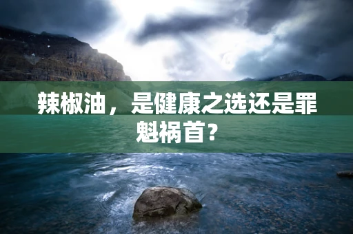 辣椒油，是健康之选还是罪魁祸首？