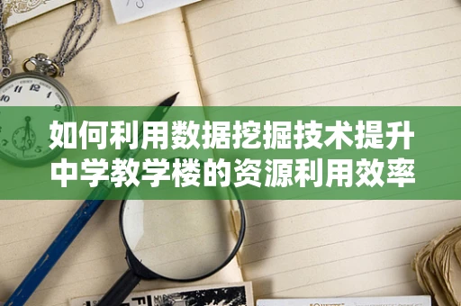 如何利用数据挖掘技术提升中学教学楼的资源利用效率？