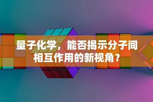 量子化学，能否揭示分子间相互作用的新视角？