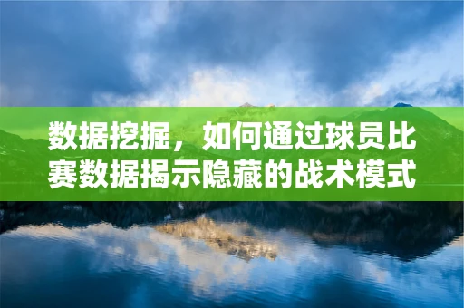 数据挖掘，如何通过球员比赛数据揭示隐藏的战术模式？