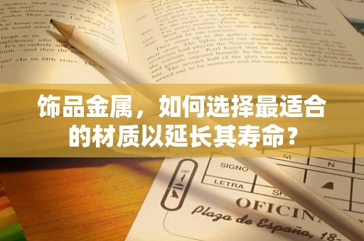 饰品金属，如何选择最适合的材质以延长其寿命？