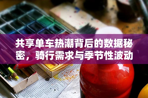 共享单车热潮背后的数据秘密，骑行需求与季节性波动如何影响城市规划？