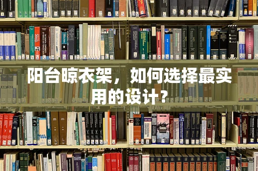 阳台晾衣架，如何选择最实用的设计？