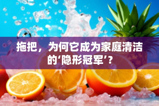 拖把，为何它成为家庭清洁的‘隐形冠军’？