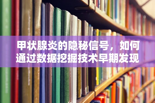 甲状腺炎的隐秘信号，如何通过数据挖掘技术早期发现并干预？