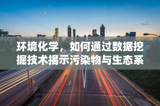 环境化学，如何通过数据挖掘技术揭示污染物与生态系统的隐秘联系？