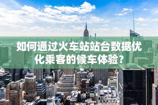 如何通过火车站站台数据优化乘客的候车体验？