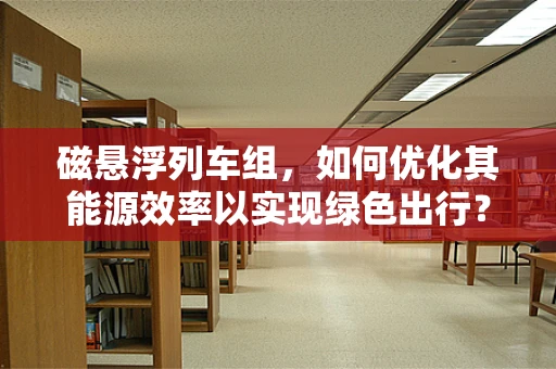 磁悬浮列车组，如何优化其能源效率以实现绿色出行？