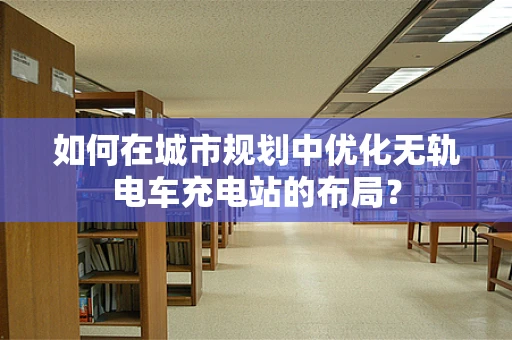 如何在城市规划中优化无轨电车充电站的布局？