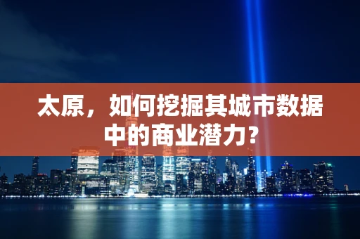 太原，如何挖掘其城市数据中的商业潜力？