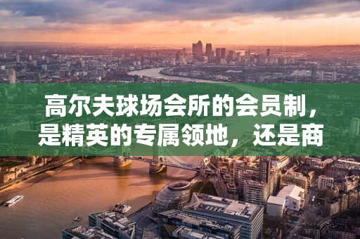 高尔夫球场会所的会员制，是精英的专属领地，还是商业的营销策略？