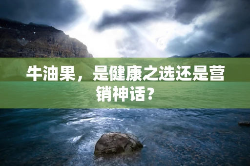 牛油果，是健康之选还是营销神话？