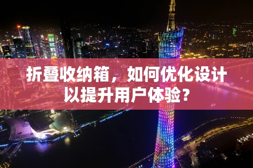 折叠收纳箱，如何优化设计以提升用户体验？