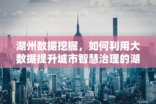 湖州数据挖掘，如何利用大数据提升城市智慧治理的湖州模式？