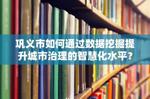 巩义市如何通过数据挖掘提升城市治理的智慧化水平？