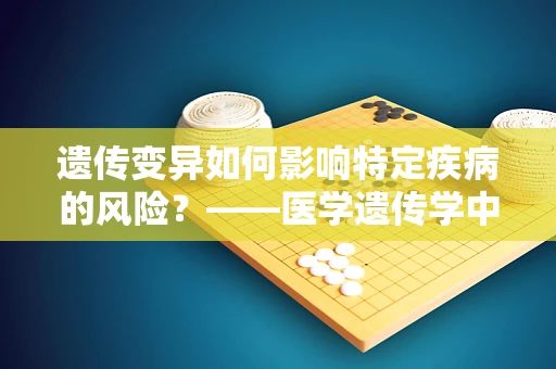 遗传变异如何影响特定疾病的风险？——医学遗传学中的探索之旅