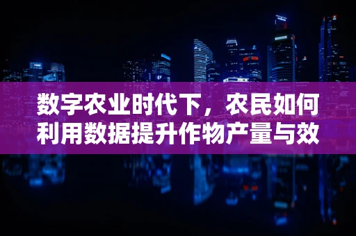 数字农业时代下，农民如何利用数据提升作物产量与效率？