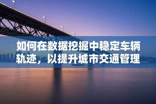 如何在数据挖掘中稳定车辆轨迹，以提升城市交通管理效率？