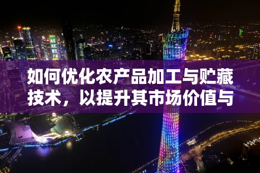 如何优化农产品加工与贮藏技术，以提升其市场价值与保鲜度？