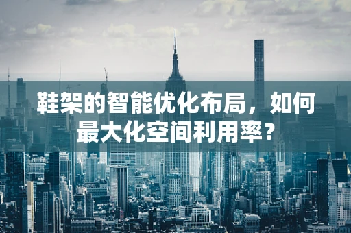 鞋架的智能优化布局，如何最大化空间利用率？