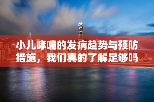 小儿哮喘的发病趋势与预防措施，我们真的了解足够吗？