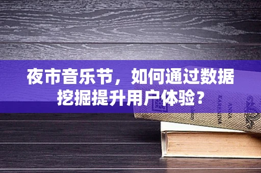 夜市音乐节，如何通过数据挖掘提升用户体验？