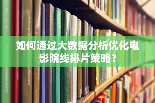 如何通过大数据分析优化电影院线排片策略？