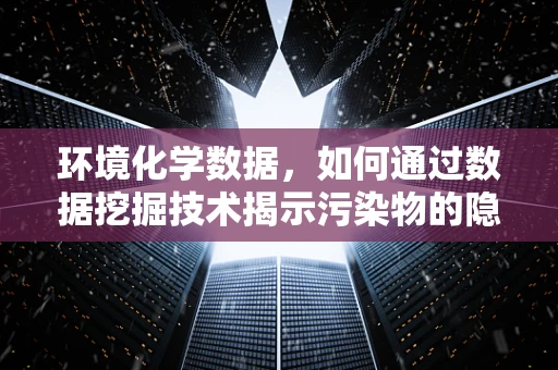 环境化学数据，如何通过数据挖掘技术揭示污染物的隐秘联系？