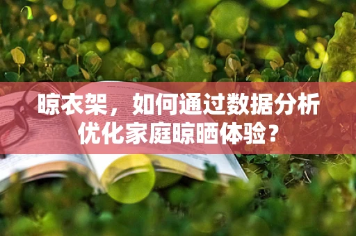 晾衣架，如何通过数据分析优化家庭晾晒体验？