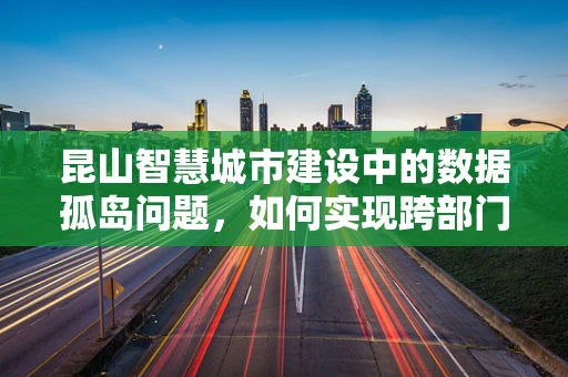 昆山智慧城市建设中的数据孤岛问题，如何实现跨部门数据共享与整合？