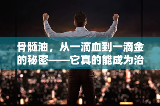 骨髓油，从一滴血到一滴金的秘密——它真的能成为治疗新宠吗？