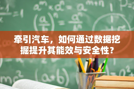 牵引汽车，如何通过数据挖掘提升其能效与安全性？