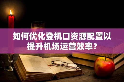 如何优化登机口资源配置以提升机场运营效率？