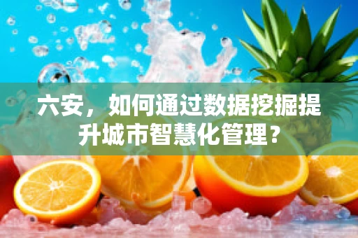 六安，如何通过数据挖掘提升城市智慧化管理？