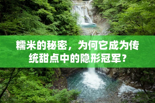 糯米的秘密，为何它成为传统甜点中的隐形冠军？