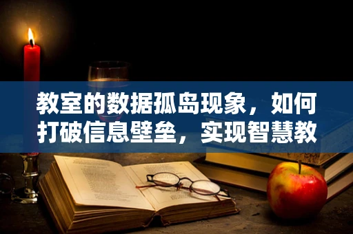 教室的数据孤岛现象，如何打破信息壁垒，实现智慧教学？