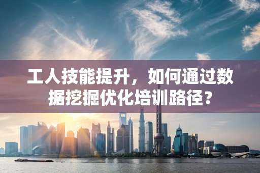 工人技能提升，如何通过数据挖掘优化培训路径？