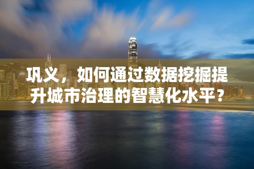 巩义，如何通过数据挖掘提升城市治理的智慧化水平？