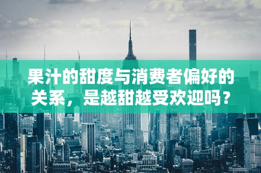 果汁的甜度与消费者偏好的关系，是越甜越受欢迎吗？