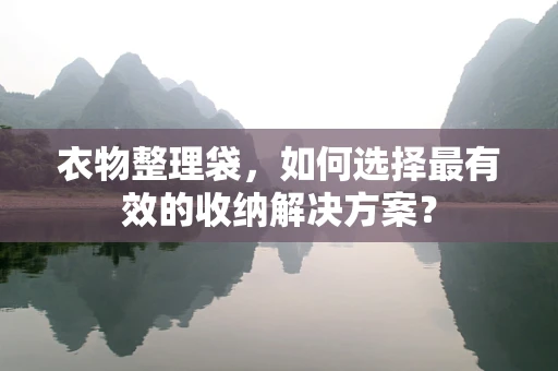 衣物整理袋，如何选择最有效的收纳解决方案？