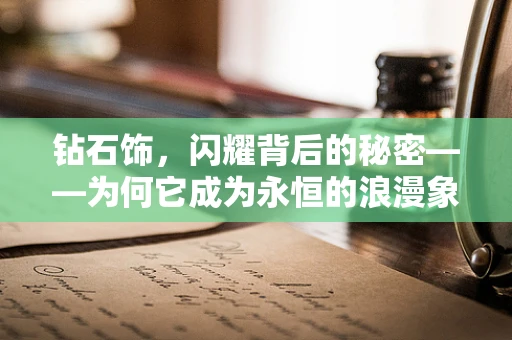 钻石饰，闪耀背后的秘密——为何它成为永恒的浪漫象征？