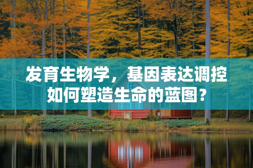 发育生物学，基因表达调控如何塑造生命的蓝图？