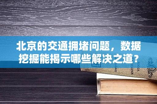 北京的交通拥堵问题，数据挖掘能揭示哪些解决之道？