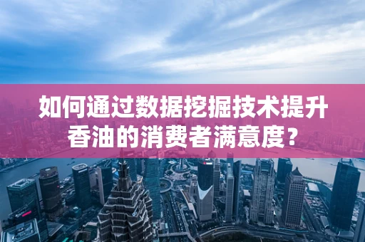 如何通过数据挖掘技术提升香油的消费者满意度？