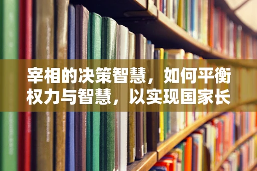 宰相的决策智慧，如何平衡权力与智慧，以实现国家长治久安？