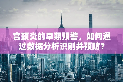 宫颈炎的早期预警，如何通过数据分析识别并预防？