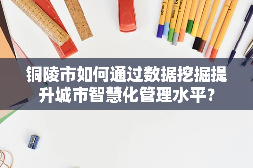 铜陵市如何通过数据挖掘提升城市智慧化管理水平？