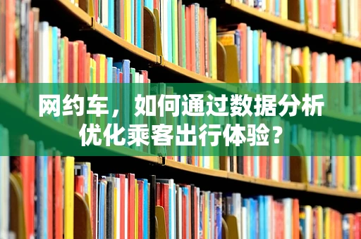 网约车，如何通过数据分析优化乘客出行体验？