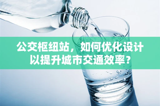 公交枢纽站，如何优化设计以提升城市交通效率？